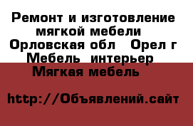 Ремонт и изготовление мягкой мебели - Орловская обл., Орел г. Мебель, интерьер » Мягкая мебель   